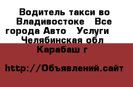 Водитель такси во Владивостоке - Все города Авто » Услуги   . Челябинская обл.,Карабаш г.